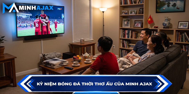 Kỷ niệm bóng đá thời thơ ấu của Minh Ajax