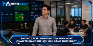 Phong Cách Lãnh Đạo Của Minh Ajax: Quản Trị Bằng Dữ liệu Hay Trực Giác?